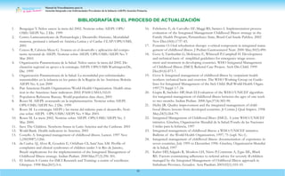 Manual de Procedimientos para la
Atención Integrada a las Enfermedades Prevalentes de la Infancia (AIEPI) Atención Primaria.
92
1. Benguigui Y.Niños sanos: la meta del 2002. Noticias sobre AIEPI. OPS/
OMS/AIEPI No. 2 Dic. 1999
2. Centro Latinoamerícano de Perinatología y Desarrollo Humano. Mortalidad
materna, perinatal e infantil en América Latina y el Caribe. CLAP/OPS/OMS,
2001
3. Cerezo R, Cabrera-Meza G. Avances en el desarrollo y aplicación del compo-
nente neonatal de AIEPI. Noticias sobre AIEPI. OPS/OMS/AIEPI No. 9
Mar 2003.
4. Organización Panamericana de la Salud. Niños sanos: la meta del 2002. De-
claración regional en apoyo a la estrategia AIEPI. OPS/OMS WashingtonDc,
Dic. 1999
5. Organización Panamericana de la Salud. La mortalidad por enfermedades
transmisibles en la infancia en los países de la Región de las Américas. Boletín
AIEPI No. 4, jun 2000
6. Pan American Health Organization/World Health Organization. Health situa-
tion in the Americas: basic indicators 2002. PAHO/SHA/02.01
7. Population Referente Bureau. World population data sheet, 2001
8. Roses M. AIEPI: avanzando en la implementación. Noticias sobre AIEPI.
OPS/OMS/AIEPI No. 2 Dic. 1999
9. Roses M. La estrategia AIEPI y las metas del milenio para el desarrollo. Noti-
cias sobre AIEPI. OPS/OMS/AIEPI No. 9 Mar 2003.
10. Roses M. La meta 2002. Noticias sobre AIEPI. OPS/OMS/AIEPI No. 3
May 2000.
11. Save The Children. Newborn Status in Latin America and the Caribean. 2001
12. World Bank. Health indicators in America, 2001
13. Costello A. Integrated management of childhood illness. Lancet. 1997 Nov
1;350(9087):1266.
14. da Cunha AJ, Alves R, Goudois E, Orfalhais CS, Sant’Ana AM. Profile of
complaints and clinical syndromes of children under 5 in Rio de Janeiro,
Brazil: implications for the implementation of the Integrated Management of
Childhood Illness strategy. Indían Pedíatr. 2000Mar;37(3):296-301.
15. El Arifeen S. Centre for IMCI Research and Training: a centre of excellence.
Glimpse. 1998 Mar;20(1):5-6.
16. Felisberto E, de Carvalho EF, Maggi RS, Samico I. Implementation process
evaluation of the Integrated Management Childhood Illness strategy in the
Family Health Program, Pernambuco State, Brazil Cad Saude Publica. 2002
Nov-Dec;18(6):1737-45.
17. Fontaine O. Oral rehydration therapy: a critical component in integrated mana-
gement of childhood illness. J Pedíatr Gastroenterol Nutr. 2000 May;30(5):490.
18. Gove S, Tamburlini G, Molyneux E, Whitesell P,Campbell H. Development
and technical basis of simplified guidelines for emergency triage assess-
ment and treatment in developing countries. WHO Integrated Management
of Childhood Illness (IMCI) Referral Care Project. Arch Dis Child. 1999
Dec;81(6):473-7.
19. Gove S. Integrated management of childhood illness by outpatient health
workers: technical basis and overview. The WHO Working Group on Guide-
lines for Integrated Management of the Sick Child. Bull World Health Organ.
1997;75 Suppl 1:7-24.
20. Gupta R, Sachdev HP, Shah D.Evaluation of the WHO/UNICEF algorithm
for integrated management of childhood illness between the ages of one week
to two months. Indían Pedíatr. 2000Apr;37(4):383-90.
21. Heiby JR. Quality improvement and the integrated management of child-
hood illness: lessons from developed countries. Jt Comm J Qual Improv. 1998
May;24(5):264-79.
22. Integrated Management of Childhood Illnes (IMCI). A joint WHO/UNICEF
initiative. Ginebra, Organización Mundíal de la Salud/Fondo de las Naciones
Unidas para la Infancia, 1997
23. Integrated management of childhood illness: a WHO/UNICEF initiative.
Bulletin of the World Health Organization, 1997, 75 (supl. No 1).
24. Integrated management of childhood illness: documentation of experience in
seven countries, July 1995 to December 1996. Ginebra, Organización Mundíal
de la Salud, 1997
25. Kalter HD, Salgado R, Moulton LH, Nieto P,Contreras A, Egas ML, Black
RE. Factors constraining adherence to referral advice for severely ill children
managed by the Integrated Management of Childhood Illness approach in
Imbabura Province, Ecuador. Acta Paedíatr.2003;92(1):103-10.
BIBLIOGRAFÍA EN EL PROCESO DE ACTUALIZACIÓN
 