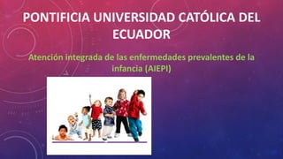 PONTIFICIA UNIVERSIDAD CATÓLICA DEL
ECUADOR
Atención integrada de las enfermedades prevalentes de la
infancia (AIEPI)
 