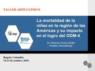 La mortalidad de la
niñez en la región de las
Américas y su impacto
en el logro del ODM-4
Bogotá, Colombia
19-23 de octubre, 2010
TALLER AIEPI CLÍNICO
Dr. Rolando Cerezo Mullet
Pedatra, Neonatólogo
 