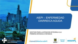 AIEPI – ENFERMEDAD
DIARREICA AGUDA
GESTION PARA LA ATENCION INTEGRAL A LA
PRIMERA INFANCIA E INFANCIA
 