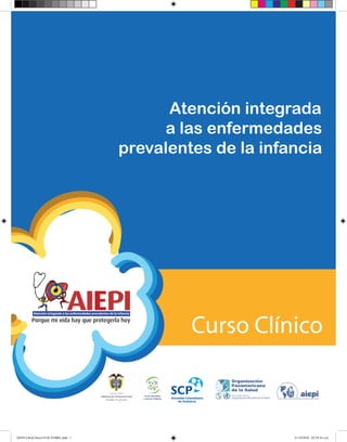Atención integrada
                                           a las enfermedades
                                      prevalentes de la infancia




                                               Curso Clínico



AIEPI-LibroClinico19 OCTUBRE.indd 1                         21/10/2010 05:54:36 a.m.
 