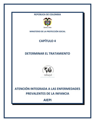 REPÚBLICA DE COLOMBIA
MINISTERIO DE LA PROTECCIÓN SOCIAL
CAPÍTULO 4
DETERMINAR EL TRATAMIENTO
ATENCIÓN INTEGRADA A LAS ENFERMEDADES
PREVALENTES DE LA INFANCIA
AIEPI
 
