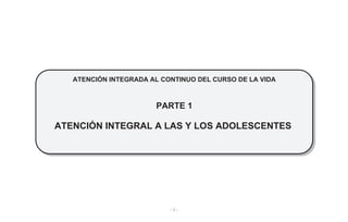 - 1 -
ATENCIÓN INTEGRADA AL CONTINUO DEL CURSO DE LA VIDA
PARTE 1
ATENCIÓN INTEGRAL A LAS Y LOS ADOLESCENTES
 