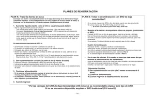 - 141 -
PLANES DE REHIDRATACIÓN
PLAN A: Tratar la diarrea en casa
Aconsejar a la madre o acompañante sobre las 4 reglas de manejo de la diarrea en el hogar:
1)Aumentar líquidos; 2) Dar suplementación con zinc (a partir de los de 2 meses de edad); 3)
Continuar con la alimentación; 4) Cuándo regresar al establecimiento de salud
1. Aumentar líquidos (tanto como el niño o usuario/a pueda beber)
• Dar las siguientes instrucciones a la madre:
- Si el niño/a recibe pecho: Darle el pecho con frecuencia y por más tiempo cada vez
- Dar sales Rehidratación Oral de Baja Osmolaridad* (SRO) después de cada deposición
- Explicar y demostrar cómo preparar el SRO
- Si el niño ya recibe alimentación complementaria, es escolar adolescente o adulto mayor, darle
uno o varios de los siguientes líquidos: SRO de baja osmolaridad; agua limpia; sopas; agua de
arroz, agua de canela, jugo de frutas frescas u otros líquidos de uso corriente en el hogar sin
excesiva azúcar.
Es especialmente importante dar SRO si:
• Durante esta consulta el usuario/a fue tratado con plan B o C
• El usuario/a no podrá volver a un servicio de salud o si la diarrea empeora
• Entregarle dos sobres de SRO para usar en casa
• Mostrar a la madre o acompañante la cantidad de SRO que debe dar en casa, además de los
líquidos que habitualmente le da
- Menores de 2 años: 50 a 100 mL de SRO (1/4 a 1/2 taza) después de cada deposición acuosa
- Mayores de 2 años: 100 a 200 mL (1/2 a 1 taza) después de cada deposición acuosa
2. Dar suplementación con zinc (a partir de los 2 meses de edad)
• Explicar a la madre o acompañante cuánto zinc debe dar según la edad
• Las personas adultas mayores deben recibir 20 mg de zinc durante 14 días
• Demostrar cómo disolver la tableta dispersable de zinc y dar la primera dosis en el establecimiento
de salud
3. Continuar alimentándolo
• En el caso de niños/as lactantes: Apoyar la lactancia materna (exclusiva si es menor de 6
meses), prolongada (si es mayor de 6 meses),
• En niños/as o personas mayores: Deben continuar con la alimentación, evitando comidas de
difícil digestión y condimentadas
4. Cuándo regresar
PLAN B: Tratar la deshidratación con SRO de baja
osmolaridad*:
• Si no conoce el peso: dar SRO a libre demanda usando una taza y cucharilla
• Si conoce el peso: dar 50 a 100 mL/Kg durante 4 horas.
o Si el niño o usuario/a quiere más SRO, darle más
• Muestre a la madre o acompañante cómo se prepara y administra
el SRO:
- Preparar el SRO con un litro de agua segura, mejor si es hervida y enfriada
- Dar con frecuencia pequeños sorbos de líquido en una taza y con cucharilla
- Si el niño o usuario/a vomita esperar 10 minutos y después continuar, pero más
lentamente
- Si es lactante: Continuar dándole el pecho siempre que el niño lo desee
• Cuatro horas después
- Reevaluar al niño o usuario y clasificar la deshidratación
- Seleccionar el plan apropiado para continuar el tratamiento
- Si el niño o usuario/a continua deshidratado repita plan B durante dos horas más
- Si presenta signos de deshidratación grave: cambie a Plan C
- Si no presenta signos de deshidratación: cambie a Plan A
• En el caso de niño/as: Si la madre o tiene que irse antes de que
termine la administración del tratamiento
- Iniciar la rehidratación oral por dos horas y si tolera, enseñe a la madre a preparar el
SRO para continuar el tratamiento en el hogar.
- Enseñar a la madre las 4 reglas para el manejo de la diarrea en el hogar:
1)Aumentar líquidos
2) Dar suplementación con zinc (de 2 meses a menores de 5
años)
3) Continuar alimentándolo
4) Cuándo regresar al establecimiento de salud
*Por las ventajas del SRO de Baja Osmolaridad (245 mmol/L), es recomendable emplear este tipo de SRO
Si no se encuentra disponible, emplear el SRO tradicional (310 mmol/L)
 