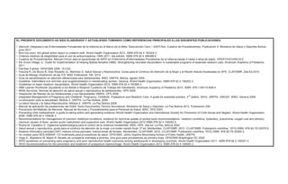 - 246 -
EL PRESENTE DOCUMENTO HA SIDO ELABORADO Y ACTUALIZADO TOMANDO COMO REFERENCIAS PRINCIPALES A LAS SIGUIENTES PUBLICACIONES:
• Atención Integrada a las Enfermedades Prevalentes de la Infancia en el Marco de la Meta ‘Desnutrición Cero’– AIEPI-Nut. Cuadros de Procedimientos. Publicación 4. Ministerio de Salud y Deportes Bolivia,
junio 2011
• Born too soon: the global action report on preterm birth. World Health Organization 2012. ISBN 978 92 4 150343 3
• Criterios médicos de elegibilidad para el uso de anticonceptivos. OMS 2011, 4ta edición. ISBN 978 92 4 356388 6
• Cuadros de Procedimientos. Manual Clínico para el aprendizaje de AIEPI en Enfermería (Enfermedades Prevalentes de la Infancia desde 0 hasta 4 años de edad). OPS/FCH/CH/09.03.E
• Elk Grove Village, IL. Guide for Implementation of Helping Babies Breathe (HBB): Strengthening neonatal resuscitation in sustainable programs of essential newborn care. American Academy of Pediatrics
2011
• Familias Fuertes. OPS/OMS 2006. 10 CDs
• Fescina R, De Mucio B, Díaz Rossello JL, Martínez G. Salud Sexual y Reproductiva. Guías para el Continuo de Atención de la Mujer y el Recién Nacido focalizadas en APS. CLAP/SMR. 2da Ed.2010
• Guía de Manejo Sindrómico de las ITS. MSD Publicación 194, 2010
• Guía de sensibilización en atención diferenciada para adolescentes. MSD, UNFPA. Bolivia, agosto 2005.
• Guideline: Intermittent iron and folic acid supplementation in menstruating women. Geneva, World Health Organization. ISBN 978 92 4 150202 3
• Guidelines on basic newborn resuscitation. World Health Organization 2012. ISBN 978 92 4 150369 3
• HBB Learner Workbook (Ayudando a los Bebés a Respirar Cuaderno de Trabajo del Estudiante). American Academy of Pediatrics 2010. ISBN: 978-1-58110-608-4
• IMAN Servicios: Normas de atención de salud sexual y reproductiva de adolescentes. OPS 2005
• Integración del Manejo de los Adolescentes y sus Necesidades (IMAN). OPS 2006
• Integrated Management of Pregnancy and Childbirth. Pregnancy, Childbirth, Postpartum and Newborn Care: A guide for essential practice. 2
nd
edition. WHO, UNFPA, UNICEF, WBG. Geneva 2006
• La educación para la sexualidad. Módulo 2. UNFPA, La Paz-Bolivia, 2006
• La salud Sexual y la Salud Reproductiva. Módulo 5. UNFPA, La Paz Bolivia 2006
• Manual de aplicación de prestaciones del SUMI. Serie Documentos Técnico Normativos. Ministerio de Salud y Deportes, La Paz-Bolivia 2012. Publicación 246
• Prevención del Maltrato de Menores. Manual de Normas y Procedimientos para el Personal de Salud. MSD, OPS 2003
• Preventing child maltreatment: a guide to taking action and generating evidence /World Health Organization and International Society for Prevention of Child Abuse and Neglect. World Health Organization
2006. ISBN 978 92 4 159436 3
• Recommendations for management of common childhood conditions: evidence for technical update of pocket book recommendations: newborn conditions, dysentery, pneumonia, oxygen use and delivery,
common causes of fever, severe acute malnutrition and supportive care. World Health Organization 2012 ISBN 978 92 4 150282 5
• Rocha M, Caballero D. Vigilancia epidemiológica para el control de la violencia intrafamiliar. MSD, OPS. 2da ed. La Paz, Bolivia 2002
• Salud sexual y reproductiva: guías para el continuo de atención de la mujer y el recién nacido focal. 2ª ed. Montevideo: CLAP/SMR; 2010. (CLAP/SMR. Publicación científica; 1573).ISBN: 978-92-75-33070-8
• Sistema informático perinatal (SIP): historia clínica perinatal: instrucciones de llenado. Montevideo: CLAP/SMR; 2010. (CLAP/SMR. Publicación científica; 1572) ISBN: 978-92-75-33062-3
• Un modelo para DES-ARMAR. CD multimedia para proveedores de salud. OPS/OMS, Johns Hopkins Bloomberg School of Public Health, UNFPA
• Vega A., Madaleno M, Mazin R. Modelo de consejería orientada a jóvenes. Una guía para proveedores de primera línea. OPS/OMS Washington DC 2005
• WHO guidelines on preventing early pregnancy and poor reproductive health outcomes among adolescents in developing countries. World Health Organization 2011. ISBN 978 92 4 150221 4
• WHO recommendations for the prevention and treatment of postpartum haemorrhage. World Health Organization 2012. ISBN 978 92 4 154850 2
 