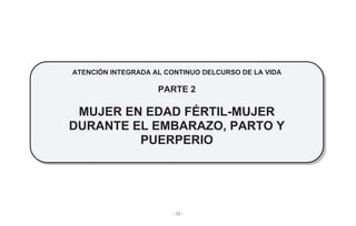 - 23 -
ATENCIÓN INTEGRADA AL CONTINUO DELCURSO DE LA VIDA
PARTE 2
MUJER EN EDAD FÉRTIL-MUJER
DURANTE EL EMBARAZO, PARTO Y
PUERPERIO
 