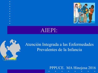 AIEPI:
Atención Integrada a las Enfermedades
Prevalentes de la Infancia
PPPUCE. MA Hinojosa 2016
 