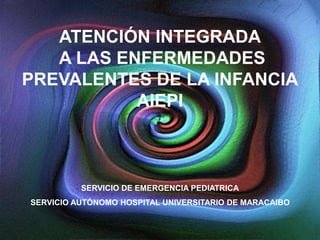 ATENCIÓN INTEGRADA
A LAS ENFERMEDADES
PREVALENTES DE LA INFANCIA
AIEPI
SERVICIO DE EMERGENCIA PEDIATRICA
SERVICIO AUTÓNOMO HOSPITAL UNIVERSITARIO DE MARACAIBO
 