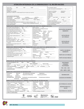 92 AIEPI - Libro Clínico
ATENCIÓN INTEGRADA DE LA EMBARAZADA Y EL RECIÉN NACIDO
FECHA: DÍA:_________ MES: __________ AÑO: __________ HORA: ___________
INSTITUCIÓN______________________________________________________________________
MUNICIPIO: _______________________________________________________________________
NOMBRE DE LA MADRE: _____________________________________________________________
MOTIVO DE CONSULTA / Enfermedad Actual /revisión por sistemas: _________________________
_________________________________________________________________________________
_________________________________________________________________________________
ANTECEDENTES OBSTÉTRICOS:
GESTACIONES :_______ PARTOS:_________ CESÁREAS:__________ ABORTOS:__________
ESPONTÁNEO:___ PROVOCADO: ___ HIJO NACIDO MUERTO/EN 1° SEMANA: _________
HIJOS PREMATUROS______________ HIJOS < 2500 gr _________ HIJOS >4000 gr ________
HIJOS MALFORMADOS____________________________________________________________
HIPERTENSIÓN/PREECLAMPSIA/ECLAMPSIA en el último embarazo: NO_____ SI_______
FECHA ÚLTIMO PARTO______________ CIRUGÍAS TRACTO REPRODUCTIVO: NO___ SI____
OTRO ANTECEDENTE :_____________ ________________________________________________
Nº HISTORIA CLÍNICA: _____________________________
madre: documento de identidad: TI:_____ CC:______
#:________________________________________________
CONSULTA EXTERNA _______ URGENCIAS__________
CONSULTA INICIAL: _________ CONTROL:___________
TELÉFONO:_____________________________ __________
DIRECCIÓN:______________________________________
MUNICIPIO:______________________________________
EDAD: _____años. PESO: ______ Kg. TALLA: ______Mt
IMC: _____________ TA: _________/_________
FC: ________/min. FR: ________/min. :______°C
HEMOCLASIFICACIÓN: ____________Coombs_______
FECHA ÚLTIMA MENSTRUACIÓN:______/_______/_____
FECHA PROBABLE DE PARTO:______/_______/________
EDAD GESTACIONAL: _____________________________
VERIFICAR EL RIESGO DURANTE LA GESTACIÓN QUE AFECTA EL BIENESTAR FETAL:
¿Ha tenido control prenatal? SI_____ NO_____ #_____
¿Percibe movimientos fetales? SI____ NO____
¿Ha tenido fiebre recientemente? SI____ NO____
¿Le ha salido líquido por la vagina? SI____ NO____
¿Ha tenido flujo vaginal? SI____ NO ____
¿Padece alguna enfermedad? SI ____ NO ____
¿Cuál? __________________________________________
¿Recibe algún medicamento? SI ____ NO ____
¿Cuál? __________________________________________
¿Cigarrillo? SI____NO____
¿Bebidas alcohólicas? SI___NO___ ¿Cuál?__________
¿Consume drogas? SI___ NO___ ¿Cuál?_____________
¿Ha sufrido violencia o maltrato? SI___ NO___
Explique:_________________________________________
¿Inmunización toxoide tetánico? SI____ #dosis:______
OBSERVACIONES: ___________________________________
Altura uterina: _______cm
No correlación con edad gestacional
Embarazo múltiple
Presentación anómala: Podálico Transverso
Palidez palmar: Intensa Leve
Edema: Cara Manos Pies
Convulsiones Visión borrosa
Pérdida conciencia Cefalea intensa
Signos enfermedad trasmisión sexual
Cavidad bucal: Sangrado Inflamación
Caries Halitosis
Hto:________ Hb:_________ Toxoplasma: ____________
VDRL 1: ________________ VDRL 2: _________________
VIH 1: __________________ VIH 2: ___________________
HEPATITIS B: ____________ Otro: ___________________
Ecografía_________________________________________
GESTACIÓN CON RIESGO
INMINENTE
GESTACIÓN DE
ALTO RIESGO
GESTACIÓN DE
BAJO RIESGO
VERIFICAR EL RIESGO DURANTE EL TRABAJO DE PARTO QUE AFECTA EL BIENESTAR FETAL:
¿Ha tenido contracciones? SI___ NO___
¿Ha tenido hemorragia vaginal? SI___ NO___
¿Le ha salido líquido por la vagina? SI___ NO___
¿De qué color? _________________________________
¿Ha tenido dolor de cabeza severo? SI___ NO___
¿Ha tenido visión borrosa? SI___ NO___
¿Ha tenido convulsiones? SI___ NO___
__________________________________________________
Contracciones en 10 minutos #________________
FC Fetal __________ x minuto
Dilatación cervical _____________________________
Presentación: Cefálico Podálico
Otra __________________________
Edema: Cara Manos Pies
Hemorragia vaginal
Hto: ________ Hb: _________ Hepatitis b ___________
VDRL antes del parto: ___________ VIH ____________
PARTO CON RIESGO
INMINENTE
PARTO DE ALTO RIESGO
PARTO DE BAJO RIESGO
ATENCIÓN DEL RECIÉN NACIDO EN SALA DE PARTOS
FECHA NACIMIENTO: DÍA:_____ MES: _____ AÑO: _____ HORA:_________
NOMBRE: _______________________________ SEXO: FEMENINO _______ MASCULINO _______
PESO: ________ Kg. TALLA: _______cm PC: ______ cm FC: ________ T: __________°C
EDAD GESTACIONAL: ______ Semanas. APGAR: 1 minuto:______/10 5 minutos:______/10
10 minutos: _____/10 20 MINUTOS: _____/10
OBSERVACIONES:
PRETÉRMINO
ATÉRMINO
POSTÉRMINO
PEG - AEG – GEG
BPN - MBPN - EBPN
VERIFICAR LA NECESIDAD DE REANIMACIÓN
Prematuro Meconio No respiración o No llanto Hipotónico
Apnea Jadeo Respiración dificultosa Cianosis persistente
Bradicardia Hipoxemia
REANIMACIÓN: Estimulación Ventilación con presión positiva Compresiones torácicas
Intubación Medicamentos:
REANIMACIÓN
CUIDADOS RUTINARIOS
VERIFICAR RIESGO NEONATAL: PRIMERA VALORACIÓN DEL RECIÉN NACIDO
Ruptura prematura de membranas: SI ____ NO____ Respiración: Normal Anormal
Tiempo: ______ horas Líquido:_______________ Llanto: Normal Anormal
Fiebre materna: SI___ NO___ Tiempo____________ Vitalidad Normal Anormal
Corioamnionitis FC: _______/min. Taquicardia Bradicardia
Infección intrauterina: TORCH / SIDA Palidez Ictericia Plétora Cianosis
Madre <20 años: _____ Historia de ingesta de: Anomalías congénitas: SI____ NO____
Alcohol_______ Cigarrillo______ Drogas______ ¿Cuál?______________________________
Antecedente de violencia o maltrato: SI ____ NO_____ Lesiones debidas al parto: ____________
OTRAS ALTERACIONES:
ALTO RIESGO AL NACER
MEDIANO RIESGO AL
NACER
BAJO RIESGO AL NACER
 