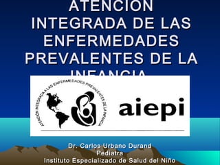 ATENCIONATENCION
INTEGRADA DE LASINTEGRADA DE LAS
ENFERMEDADESENFERMEDADES
PREVALENTES DE LAPREVALENTES DE LA
INFANCIAINFANCIA
Dr. Carlos Urbano DurandDr. Carlos Urbano Durand
PediatraPediatra
Instituto Especializado de Salud del NiñoInstituto Especializado de Salud del Niño
 