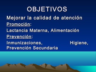 OBJETIVOSOBJETIVOS
Mejorar la calidad de atenciónMejorar la calidad de atención
PromociónPromoción::
Lactancia Materna, AlimentaciónLactancia Materna, Alimentación
PrevenciónPrevención::
Inmunizaciones, Higiene,Inmunizaciones, Higiene,
Prevención SecundariaPrevención Secundaria
 