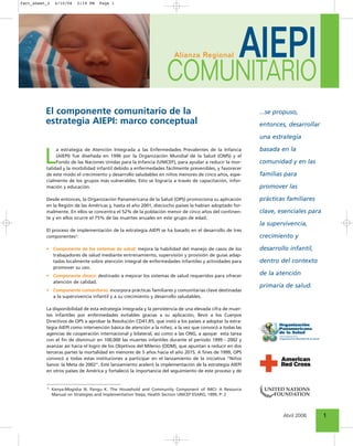 fact_sheet_2    4/10/06   2:19 PM   Page 1




                                                                       Alianza Regional                AIEPI
                                                                    COMUNITARIO
          El componente comunitario de la                                                                  ...se propuso,
          estrategia AIEPI: marco conceptual                                                               entonces, desarrollar

                                                                                                           una estrategia

                                                                                                           basada en la

         L
               a estrategia de Atención Integrada a las Enfermedades Prevalentes de la Infancia
               (AIEPI) fue diseñada en 1996 por la Organización Mundial de la Salud (OMS) y el
               Fondo de las Naciones Unidas para la Infancia (UNICEF), para ayudar a reducir la mor-       comunidad y en las
          talidad y la morbilidad infantil debido a enfermedades fácilmente prevenibles, y favorecer
          de este modo el crecimiento y desarrollo saludables en niños menores de cinco años, espe-        familias para
          cialmente de los grupos más vulnerables. Esto se lograría a través de capacitación, infor-
          mación y educación.                                                                              promover las

          Desde entonces, la Organización Panamericana de la Salud (OPS) promociona su aplicación          prácticas familiares
          en la Región de las Américas y, hasta el año 2001, dieciocho países la habían adoptado for-
          malmente. En ellos se concentra el 52% de la población menor de cinco años del continen-         clave, esenciales para
          te y en ellos ocurre el 75% de las muertes anuales en este grupo de edad.
                                                                                                           la supervivencia,
          El proceso de implementación de la estrategia AIEPI se ha basado en el desarrollo de tres
          componentes1:                                                                                    crecimiento y

          • Componente de los sistemas de salud: mejora la habilidad del manejo de casos de los            desarrollo infantil,
            trabajadores de salud mediante entrenamiento, supervisión y provisión de guías adap-
            tadas localmente sobre atención integral de enfermedades infantiles y actividades para         dentro del contexto
            promover su uso.
          • Componente clínico: destinado a mejorar los sistemas de salud requeridos para ofrecer          de la atención
            atención de calidad.
                                                                                                           primaria de salud.
          • Componente comunitario: incorpora prácticas familiares y comunitarias clave destinadas
            a la supervivencia infantil y a su crecimiento y desarrollo saludables.

          La disponibilidad de esta estrategia integrada y la persistencia de una elevada cifra de muer-
          tes infantiles por enfermedades evitables gracias a su aplicación, llevó a los Cuerpos
          Directivos de OPS a aprobar la Resolución CD41.R5, que instó a los países a adoptar la estra-
          tegia AIEPI como intervención básica de atención a la niñez, a la vez que convocó a todas las
          agencias de cooperación internacional y bilateral, así como a las ONG, a apoyar esta tarea
          con el fin de disminuir en 100.000 las muertes infantiles durante el período 1999 - 2002 y
          avanzar así hacia el logro de los Objetivos del Milenio (ODM), que apuntan a reducir en dos
          terceras partes la mortalidad en menores de 5 años hacia el año 2015. A fines de 1999, OPS
          convocó a todas estas instituciones a participar en el lanzamiento de la iniciativa “Niños
          Sanos: la Meta de 2002”. Este lanzamiento aceleró la implementación de la estrategia AIEPI
          en otros países de América y fortaleció la importancia del seguimiento de este proceso y de


          1    Kenya-Mogisha N, Pangu K. The Household and Community Component of IMCI: A Resource
               Manual on Strategies and Implementation Steps, Health Section UNICEF ESARO, 1999, P: 2




                                                                                                                   Abril 2006       1
 