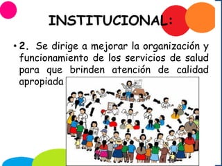 INSTITUCIONAL:
• 2. Se dirige a mejorar la organización y
funcionamiento de los servicios de salud
para que brinden atención de calidad
apropiada
 