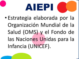 AIEPI
•Estrategia elaborada por la
Organización Mundial de la
Salud (OMS) y el Fondo de
las Naciones Unidas para la
Infancia (UNICEF).
 