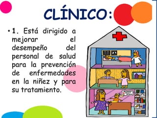 CLÍNICO:
• 1. Está dirigido a
mejorar el
desempeño del
personal de salud
para la prevención
de enfermedades
en la niñez y para
su tratamiento.
 