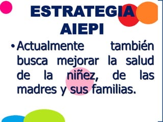 ESTRATEGIA
AIEPI
•Actualmente también
busca mejorar la salud
de la niñez, de las
madres y sus familias.
 