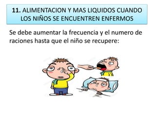 11. ALIMENTACION Y MAS LIQUIDOS CUANDO
LOS NIÑOS SE ENCUENTREN ENFERMOS
Se debe aumentar la frecuencia y el numero de
raciones hasta que el niño se recupere:
 