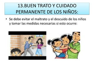 13.BUEN TRATO Y CUIDADO
PERMANENTE DE LOS NIÑOS:
• Se debe evitar el maltrato y el descuido de los niños
y tomar las medidas necesarias si esto ocurre:
 