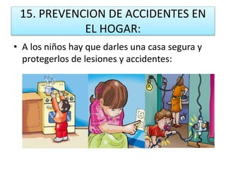 15. PREVENCION DE ACCIDENTES EN
EL HOGAR:
• A los niños hay que darles una casa segura y
protegerlos de lesiones y accidentes:
 