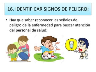 16. IDENTIFICAR SIGNOS DE PELIGRO:
• Hay que saber reconocer las señales de
peligro de la enfermedad para buscar atención
del personal de salud:
 