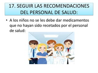 17. SEGUIR LAS RECOMENDACIONES
DEL PERSONAL DE SALUD:
• A los niños no se les debe dar medicamentos
que no hayan sido recetados por el personal
de salud:
 