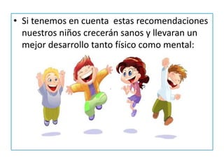• Si tenemos en cuenta estas recomendaciones
nuestros niños crecerán sanos y llevaran un
mejor desarrollo tanto físico como mental:
 