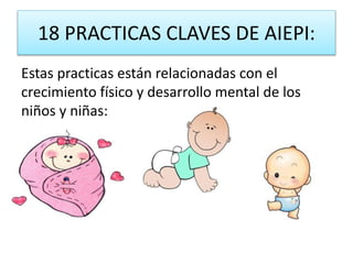18 PRACTICAS CLAVES DE AIEPI:
Estas practicas están relacionadas con el
crecimiento físico y desarrollo mental de los
niños y niñas:
 