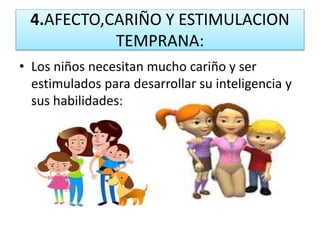 4.AFECTO,CARIÑO Y ESTIMULACION
TEMPRANA:
• Los niños necesitan mucho cariño y ser
estimulados para desarrollar su inteligencia y
sus habilidades:
 