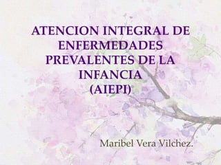 ATENCION INTEGRAL DE
ENFERMEDADES
PREVALENTES DE LA
INFANCIA
(AIEPI)
Maribel Vera Vilchez.
 
