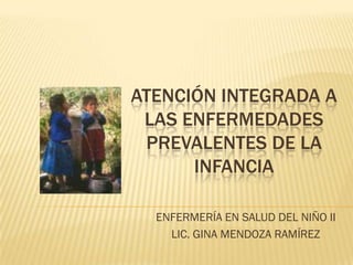 ATENCIÓN INTEGRADA A
 LAS ENFERMEDADES
 PREVALENTES DE LA
      INFANCIA

  ENFERMERÍA EN SALUD DEL NIÑO II
    LIC. GINA MENDOZA RAMÍREZ
 