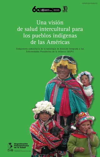 OPS/FCH/CH/08/2.E
Una visión
de salud intercultural para
los pueblos indígenas
de las Américas
Componente comunit ario de la estrategia de Atención Integrada a las
Enfermedades Prevalentes de l a Infanci a ( A I E P I)
 