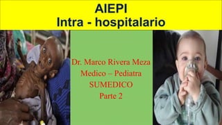 AIEPI 
Intra - hospitalario 
Dr. Marco Rivera Meza 
Medico – Pediatra 
SUMEDICO 
Parte 2 
 