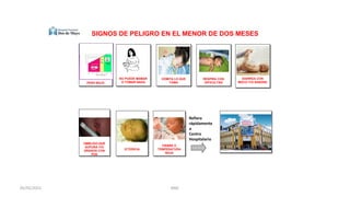 SIGNOS DE PELIGRO EN EL MENOR DE DOS MESES
PESO BAJO
NO PUEDE MAMAR
O TOMAR NADA
VOMITA LO QUE
TOMA
RESPIRA CON
DIFICULTAD
DIARREA CON
MOCO Y/O SANGRE
OMBLIGO QUE
SUPURA Y/O
GRANOS CON
PUS
ICTERICIA
FIEBRE O
TEMPERATURA
BAJA
Refiera
rápidamente
a
Centro
Hospitalario
42
05/05/2021 RMC
 