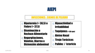 AIEPI
 Hipotermia (< 36,5) o
Fiebre (> 37,5)
 Disminución o
Rechazo Alimentario
 Regurgitaciones,
Vómitos, Diarrea o
Distensión abdominal
INFECCIONES : SIGNOS DE PELIGRO
 Hipoactividad o
Irritabilidad
 Taquipnea (> 60 rpm)
 Aleteo Nasal
 Tiraje Torácicos
 Palidez / Ictericia
55
05/05/2021 RMC
 