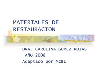 MATERIALES DE RESTAURACION DRA. CAROLINA GOMEZ ROJAS AÑO 2008 Adaptado por MCBL 