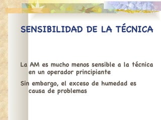 SENSIBILIDAD DE LA TÉCNICA La AM es mucho menos sensible a la técnica en un   operador principiante Sin embargo, el exceso de humedad es causa de problemas 