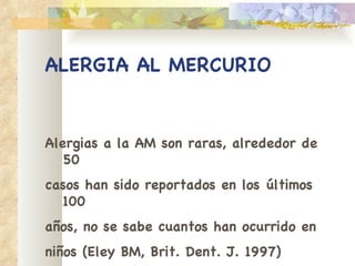 ALERGIA AL MERCURIO Alergias a la AM son raras, alrededor de 50 casos han sido reportados en los últimos 100 años, no se sabe cuantos han ocurrido en niños (Eley BM, Brit. Dent. J. 1997) 