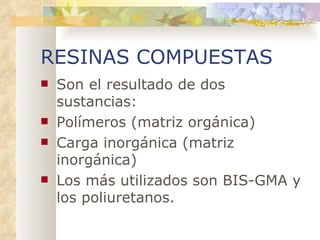 RESINAS COMPUESTAS Son el resultado de dos sustancias: Polímeros (matriz orgánica) Carga inorgánica (matriz inorgánica) Los más utilizados son BIS-GMA y los poliuretanos. 