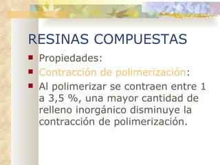 RESINAS COMPUESTAS Propiedades: Contracción de polimerización : Al polimerizar se contraen entre 1 a 3,5 %, una mayor cantidad de relleno inorgánico disminuye la contracción de polimerización. 