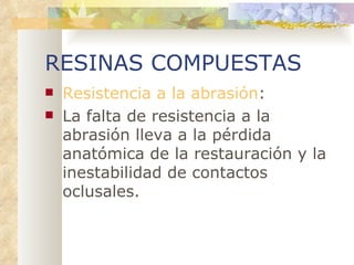 RESINAS COMPUESTAS Resistencia a la abrasión : La falta de resistencia a la abrasión lleva a la pérdida anatómica de la restauración y la inestabilidad de contactos oclusales. 