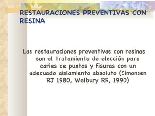 RESTAURACIONES   PREVENTIVAS CON RESINA Las restauraciones preventivas con resinas   son el tratamiento de elección para caries de   puntos y fisuras con un adecuado aislamiento   absoluto (Simonsen RJ 1980, Welbury RR, 1990) 