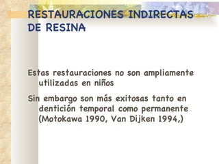 RESTAURACIONES   INDIRECTAS DE RESINA Estas restauraciones no son ampliamente   utilizadas en niños Sin embargo son más exitosas tanto en   dentición temporal como permanente (Motokawa   1990, Van Dijken 1994,) 
