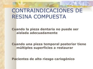 CONTRAINDICACIONES DE RESINA COMPUESTA Cuando la pieza dentaria no puede ser   aislada adecuadamente Cuando una pieza temporal posterior tiene   múltiples superficies a restaurar Pacientes de alto riesgo cariogénico 