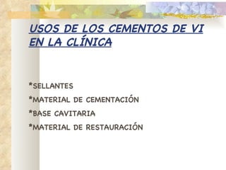 USOS DE LOS CEMENTOS DE   VI EN LA CLÍNICA * SELLANTES * MATERIAL DE CEMENTACIÓN * BASE CAVITARIA * MATERIAL DE RESTAURACIÓN 