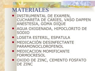 MATERIALES INSTRUMENTAL DE EXAMEN, CUCHARETA DE CARIES, VASO DAPPEN ANESTESIA, GOMA DIQUE AGUA OXIGENADA, HIPOCLORITO DE SODIO LOSETA ESTERIL, ESPATULA MEDICACIÓN DESINFECTANTE PARAMONOCLOROFENOL MEDICACION MOMIFICANTE FORMOCRESOL OXIDO DE ZINC, CEMENTO FOSFATO DE ZINC 
