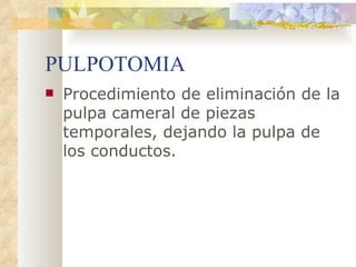 PULPOTOMIA Procedimiento de eliminación de la pulpa cameral de piezas temporales, dejando la pulpa de los conductos. 