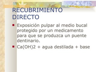 RECUBRIMIENTO DIRECTO Exposición pulpar al medio bucal protegido por un medicamento para que se produzca un puente dentinario. Ca(OH)2 + agua destilada + base 