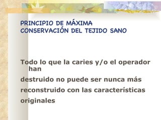 PRINCIPIO DE MÁXIMA CONSERVACIÓN DEL TEJIDO SANO Todo lo que la caries y/o el operador han destruido no puede ser nunca más reconstruido con las características originales 