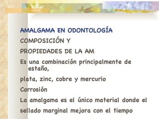 AMALGAMA EN ODONTOLOGÍA COMPOSICIÓN Y PROPIEDADES DE LA AM Es una combinación principalmente de estaño, plata, zinc, cobre y mercurio Corrosión La amalgama es el único material donde el sellado margina l  mejora con el tiempo 
