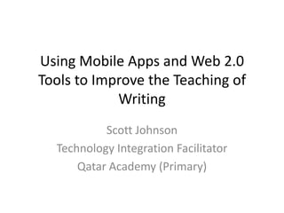 Using Mobile Apps and Web 2.0
Tools to Improve the Teaching of
            Writing
           Scott Johnson
  Technology Integration Facilitator
      Qatar Academy (Primary)
 